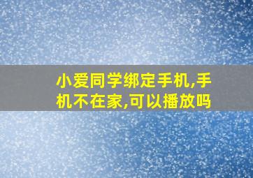 小爱同学绑定手机,手机不在家,可以播放吗