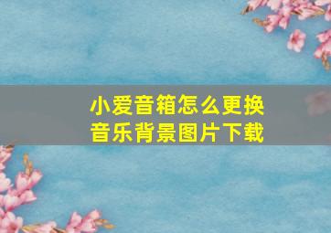 小爱音箱怎么更换音乐背景图片下载