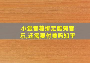 小爱音箱绑定酷狗音乐,还需要付费吗知乎