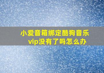 小爱音箱绑定酷狗音乐vip没有了吗怎么办