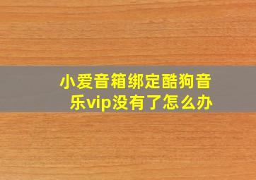 小爱音箱绑定酷狗音乐vip没有了怎么办