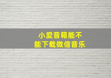 小爱音箱能不能下载微信音乐