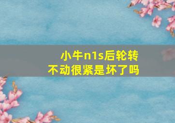 小牛n1s后轮转不动很紧是坏了吗