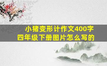 小猪变形计作文400字四年级下册图片怎么写的