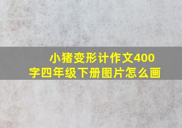 小猪变形计作文400字四年级下册图片怎么画