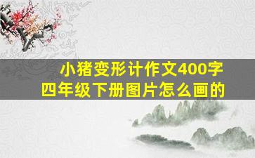 小猪变形计作文400字四年级下册图片怎么画的