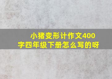 小猪变形计作文400字四年级下册怎么写的呀