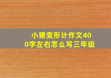 小猪变形计作文400字左右怎么写三年级