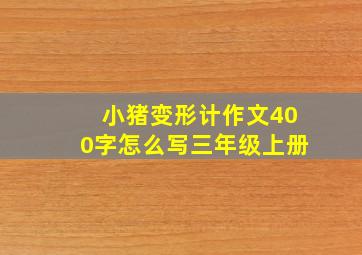 小猪变形计作文400字怎么写三年级上册