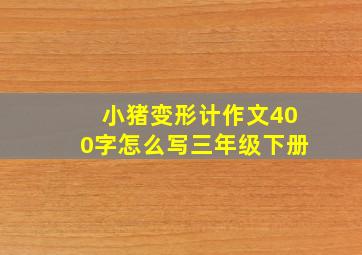 小猪变形计作文400字怎么写三年级下册