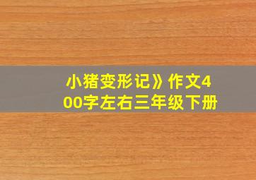 小猪变形记》作文400字左右三年级下册