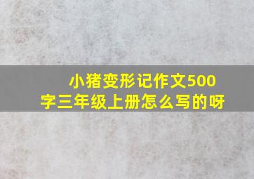 小猪变形记作文500字三年级上册怎么写的呀