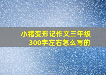 小猪变形记作文三年级300字左右怎么写的