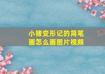 小猪变形记的简笔画怎么画图片视频