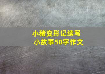 小猪变形记续写小故事50字作文