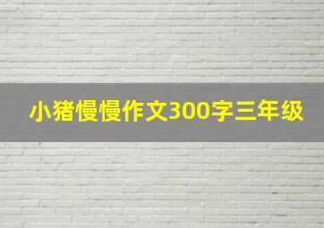 小猪慢慢作文300字三年级