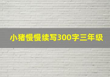 小猪慢慢续写300字三年级