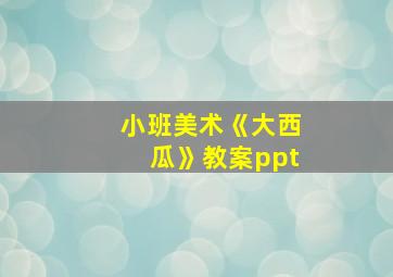 小班美术《大西瓜》教案ppt