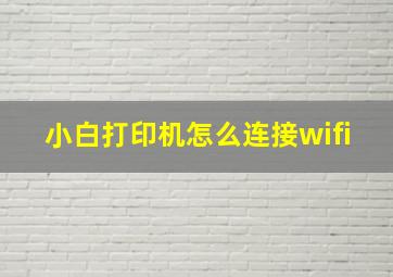 小白打印机怎么连接wifi