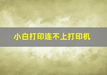 小白打印连不上打印机