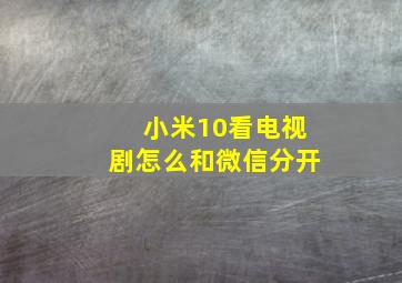 小米10看电视剧怎么和微信分开