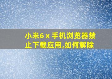 小米6ⅹ手机浏览器禁止下载应用,如何解除