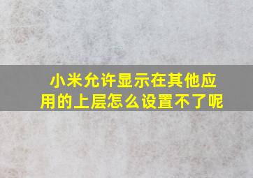 小米允许显示在其他应用的上层怎么设置不了呢