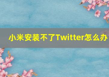 小米安装不了Twitter怎么办