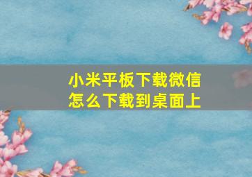 小米平板下载微信怎么下载到桌面上