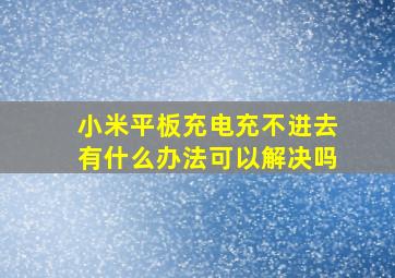 小米平板充电充不进去有什么办法可以解决吗