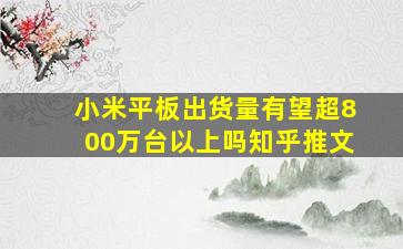 小米平板出货量有望超800万台以上吗知乎推文