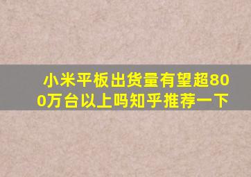 小米平板出货量有望超800万台以上吗知乎推荐一下