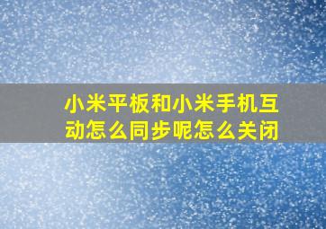 小米平板和小米手机互动怎么同步呢怎么关闭