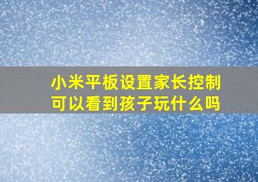 小米平板设置家长控制可以看到孩子玩什么吗