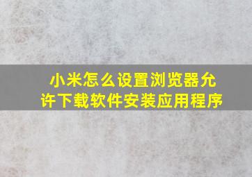 小米怎么设置浏览器允许下载软件安装应用程序