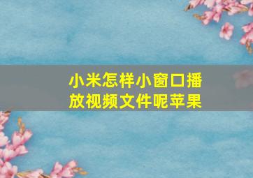 小米怎样小窗口播放视频文件呢苹果