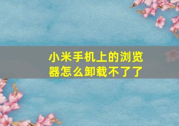 小米手机上的浏览器怎么卸载不了了