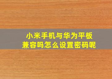 小米手机与华为平板兼容吗怎么设置密码呢