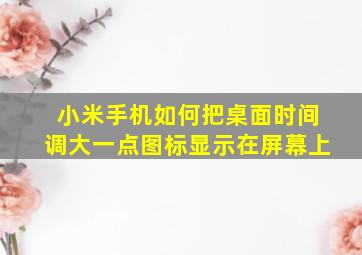 小米手机如何把桌面时间调大一点图标显示在屏幕上