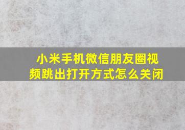 小米手机微信朋友圈视频跳出打开方式怎么关闭