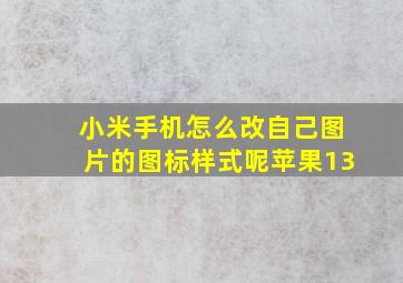 小米手机怎么改自己图片的图标样式呢苹果13