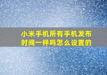 小米手机所有手机发布时间一样吗怎么设置的