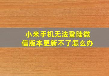 小米手机无法登陆微信版本更新不了怎么办