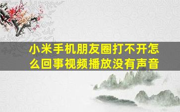 小米手机朋友圈打不开怎么回事视频播放没有声音