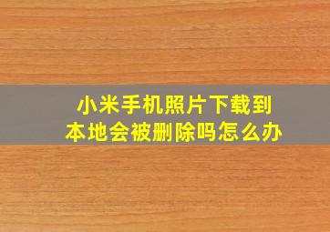 小米手机照片下载到本地会被删除吗怎么办