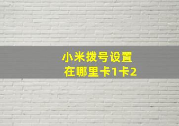 小米拨号设置在哪里卡1卡2