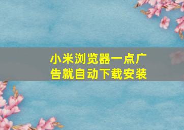 小米浏览器一点广告就自动下载安装