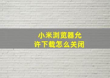 小米浏览器允许下载怎么关闭