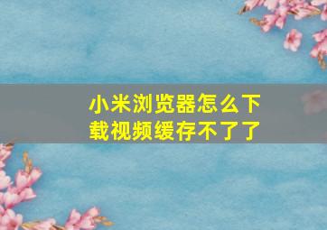 小米浏览器怎么下载视频缓存不了了