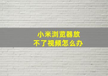 小米浏览器放不了视频怎么办